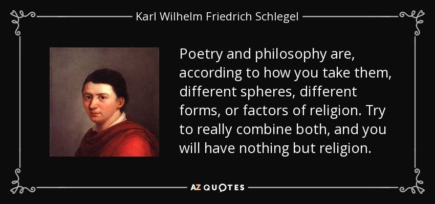 Poetry and philosophy are, according to how you take them, different spheres, different forms, or factors of religion. Try to really combine both, and you will have nothing but religion. - Karl Wilhelm Friedrich Schlegel