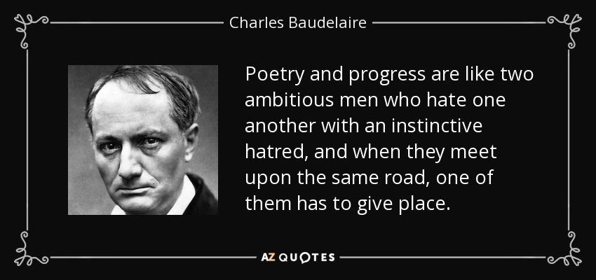 Poetry and progress are like two ambitious men who hate one another with an instinctive hatred, and when they meet upon the same road, one of them has to give place. - Charles Baudelaire