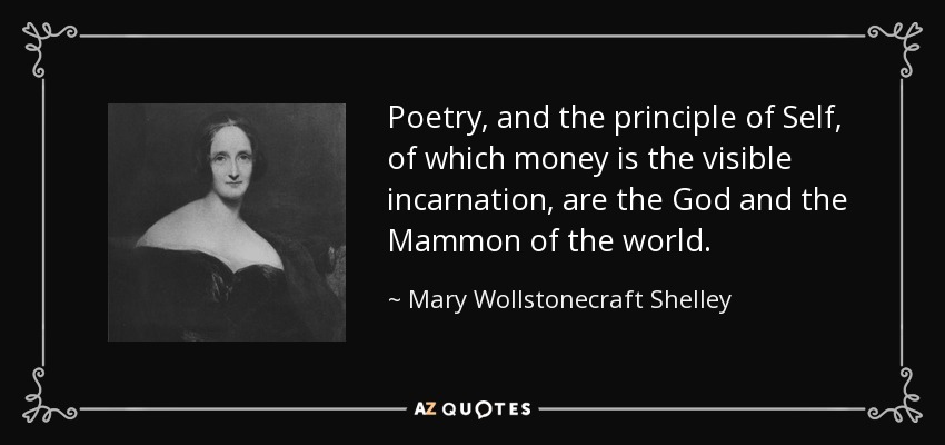 Poetry, and the principle of Self, of which money is the visible incarnation, are the God and the Mammon of the world. - Mary Wollstonecraft Shelley