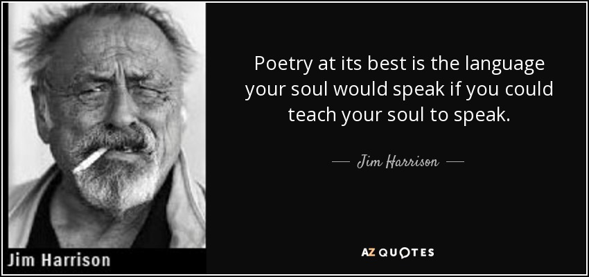 Poetry at its best is the language your soul would speak if you could teach your soul to speak. - Jim Harrison