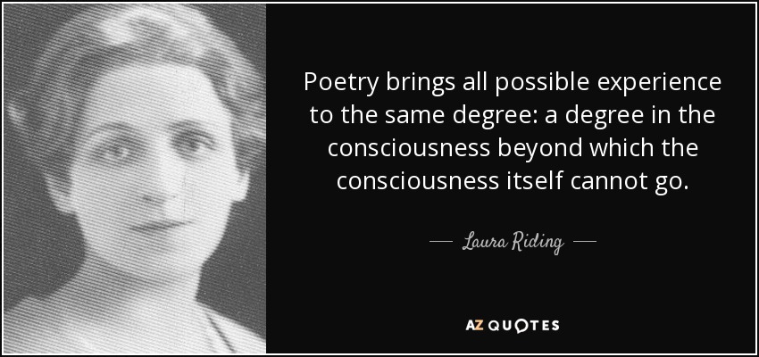 Poetry brings all possible experience to the same degree: a degree in the consciousness beyond which the consciousness itself cannot go. - Laura Riding