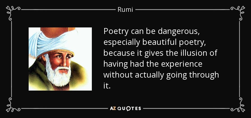Poetry can be dangerous, especially beautiful poetry, because it gives the illusion of having had the experience without actually going through it. - Rumi