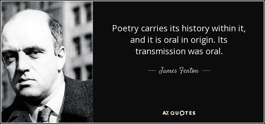Poetry carries its history within it, and it is oral in origin. Its transmission was oral. - James Fenton