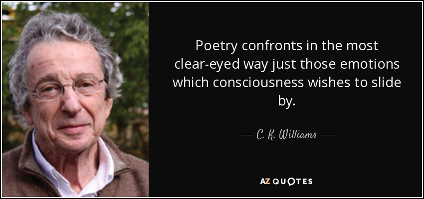 Poetry confronts in the most clear-eyed way just those emotions which consciousness wishes to slide by. - C. K. Williams