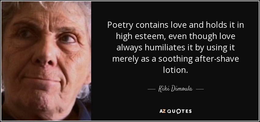 Poetry contains love and holds it in high esteem, even though love always humiliates it by using it merely as a soothing after-shave lotion. - Kiki Dimoula