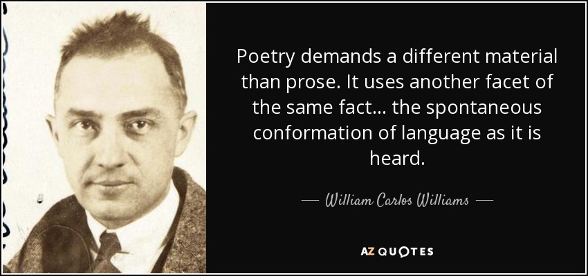 Poetry demands a different material than prose. It uses another facet of the same fact... the spontaneous conformation of language as it is heard. - William Carlos Williams