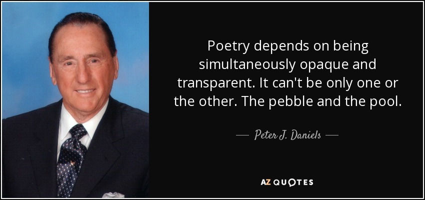 Poetry depends on being simultaneously opaque and transparent. It can't be only one or the other. The pebble and the pool. - Peter J. Daniels