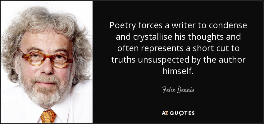 Poetry forces a writer to condense and crystallise his thoughts and often represents a short cut to truths unsuspected by the author himself. - Felix Dennis