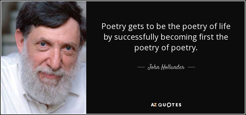 Poetry gets to be the poetry of life by successfully becoming first the poetry of poetry. - John Hollander