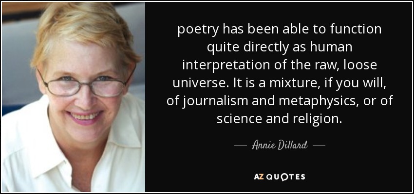 poetry has been able to function quite directly as human interpretation of the raw, loose universe. It is a mixture, if you will, of journalism and metaphysics, or of science and religion. - Annie Dillard