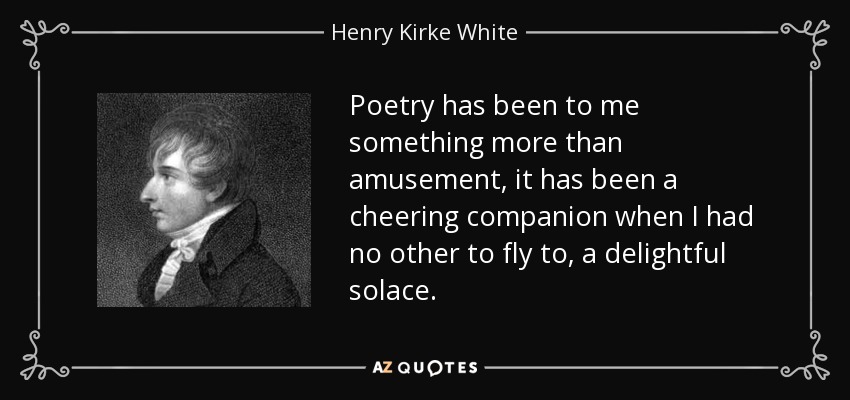 Poetry has been to me something more than amusement, it has been a cheering companion when I had no other to fly to, a delightful solace. - Henry Kirke White