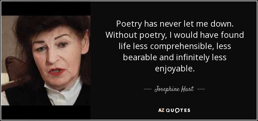 Poetry has never let me down. Without poetry, I would have found life less comprehensible, less bearable and infinitely less enjoyable. - Josephine Hart