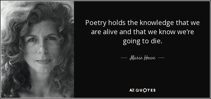 Poetry holds the knowledge that we are alive and that we know we're going to die. - Marie Howe