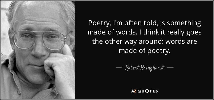 Poetry, I'm often told, is something made of words. I think it really goes the other way around: words are made of poetry. - Robert Bringhurst