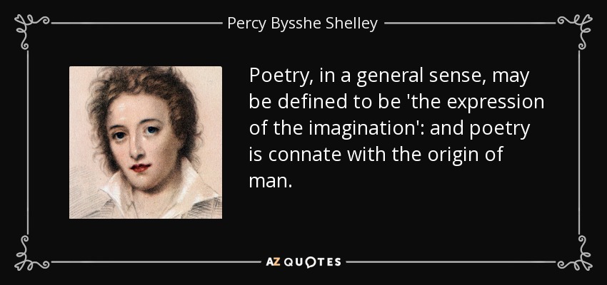 Poetry, in a general sense, may be defined to be 'the expression of the imagination': and poetry is connate with the origin of man. - Percy Bysshe Shelley