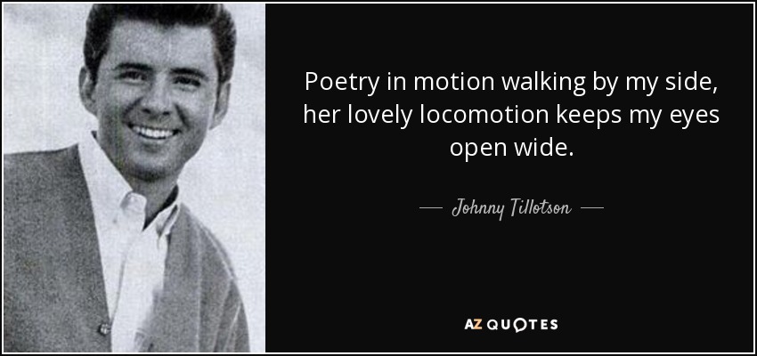 Poetry in motion walking by my side, her lovely locomotion keeps my eyes open wide. - Johnny Tillotson