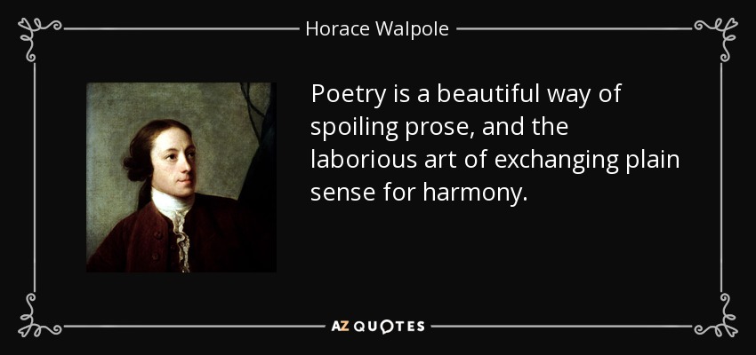 Poetry is a beautiful way of spoiling prose, and the laborious art of exchanging plain sense for harmony. - Horace Walpole