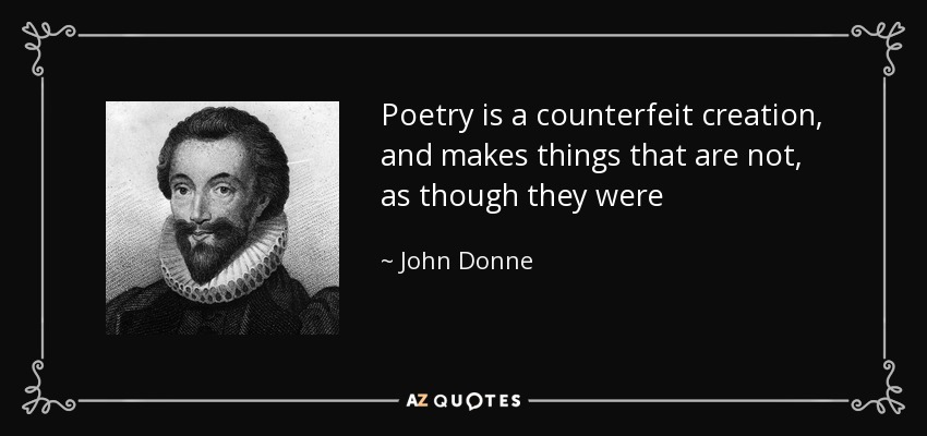 Poetry is a counterfeit creation, and makes things that are not, as though they were - John Donne