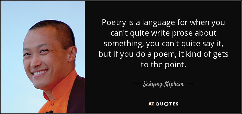 Poetry is a language for when you can't quite write prose about something, you can't quite say it, but if you do a poem, it kind of gets to the point. - Sakyong Mipham