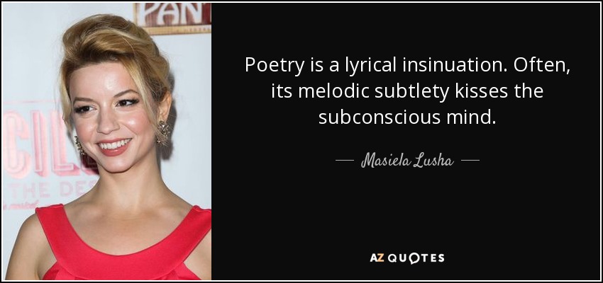 Poetry is a lyrical insinuation. Often, its melodic subtlety kisses the subconscious mind. - Masiela Lusha