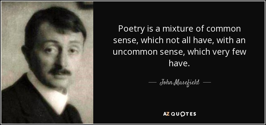 Poetry is a mixture of common sense, which not all have, with an uncommon sense, which very few have. - John Masefield