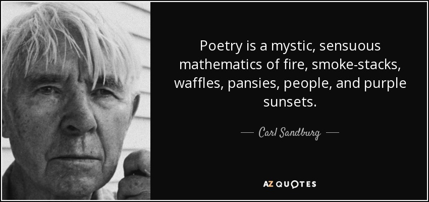 Poetry is a mystic, sensuous mathematics of fire, smoke-stacks, waffles, pansies, people, and purple sunsets. - Carl Sandburg