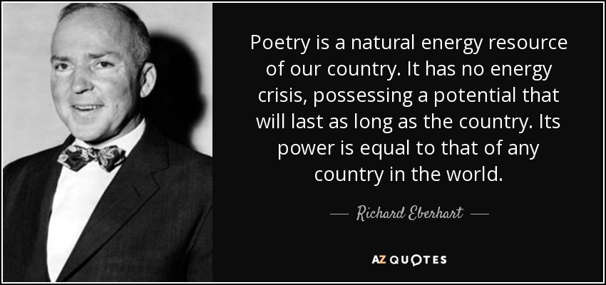 Poetry is a natural energy resource of our country. It has no energy crisis, possessing a potential that will last as long as the country. Its power is equal to that of any country in the world. - Richard Eberhart