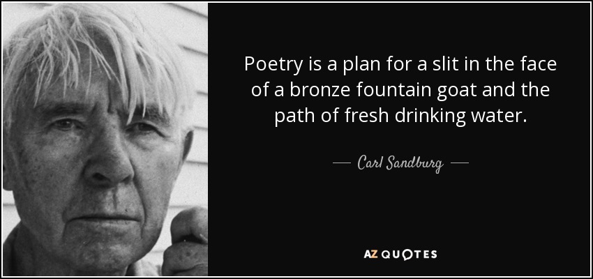 Poetry is a plan for a slit in the face of a bronze fountain goat and the path of fresh drinking water. - Carl Sandburg