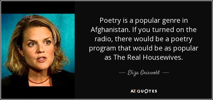 Poetry is a popular genre in Afghanistan. If you turned on the radio, there would be a poetry program that would be as popular as The Real Housewives. - Eliza Griswold