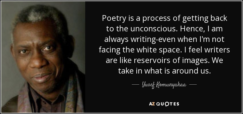 Poetry is a process of getting back to the unconscious. Hence, I am always writing-even when I'm not facing the white space. I feel writers are like reservoirs of images. We take in what is around us. - Yusef Komunyakaa
