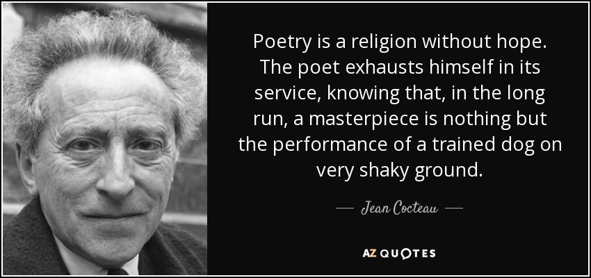 Poetry is a religion without hope. The poet exhausts himself in its service, knowing that, in the long run, a masterpiece is nothing but the performance of a trained dog on very shaky ground. - Jean Cocteau