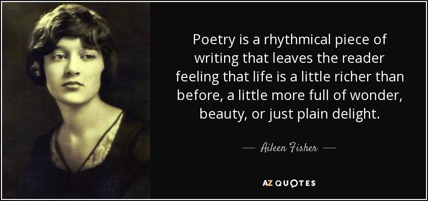 Poetry is a rhythmical piece of writing that leaves the reader feeling that life is a little richer than before, a little more full of wonder, beauty, or just plain delight. - Aileen Fisher