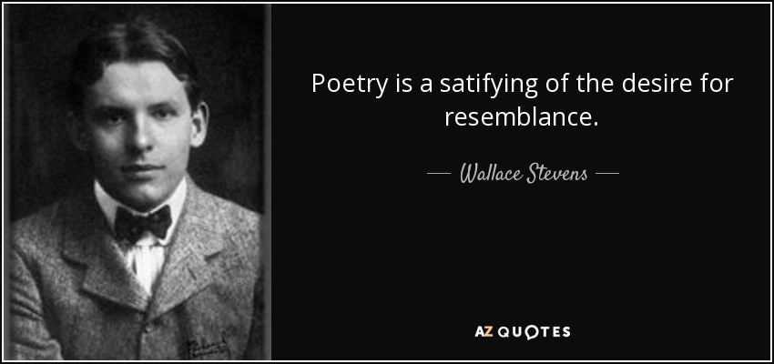 Poetry is a satifying of the desire for resemblance. - Wallace Stevens