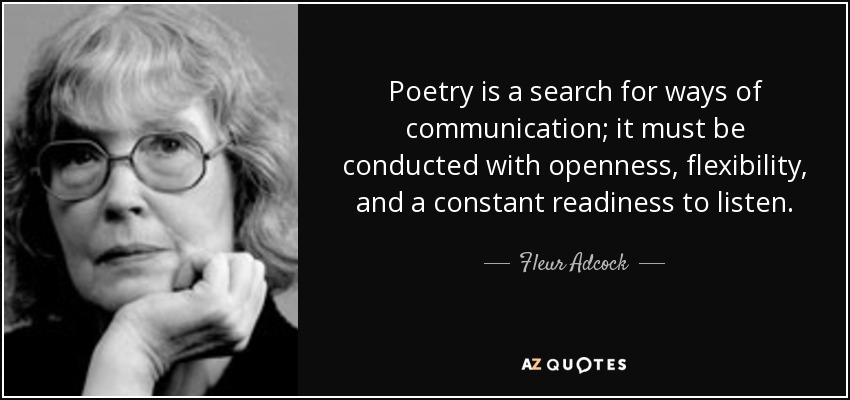 Poetry is a search for ways of communication; it must be conducted with openness, flexibility, and a constant readiness to listen. - Fleur Adcock