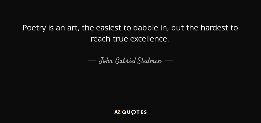 Poetry is an art, the easiest to dabble in, but the hardest to reach true excellence. - John Gabriel Stedman