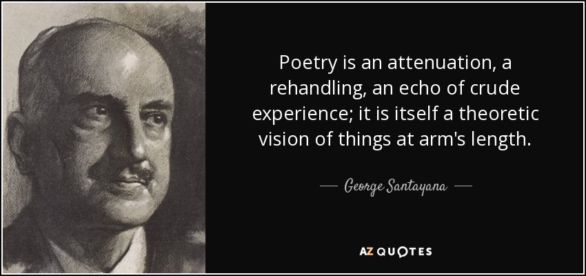 Poetry is an attenuation, a rehandling, an echo of crude experience; it is itself a theoretic vision of things at arm's length. - George Santayana