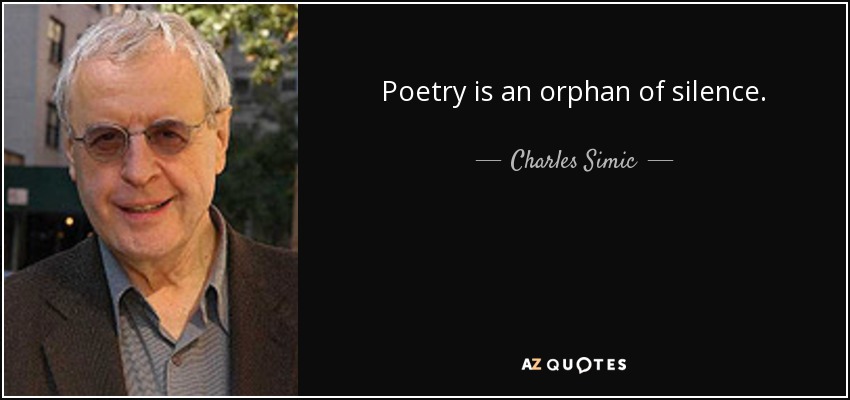 Poetry is an orphan of silence. - Charles Simic