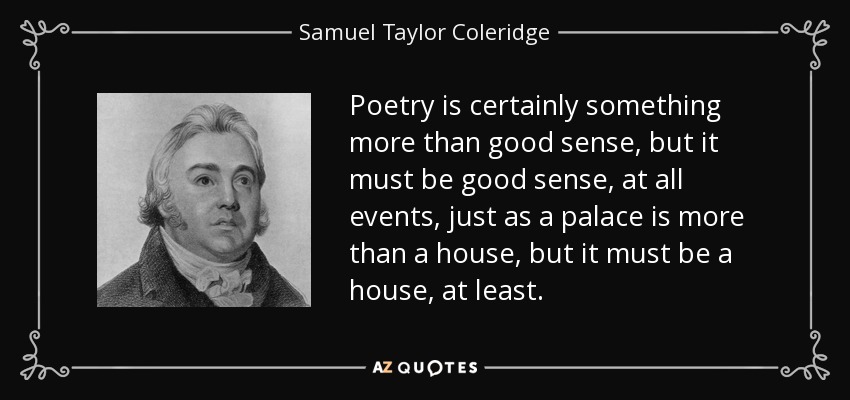 Poetry is certainly something more than good sense, but it must be good sense, at all events, just as a palace is more than a house, but it must be a house, at least. - Samuel Taylor Coleridge