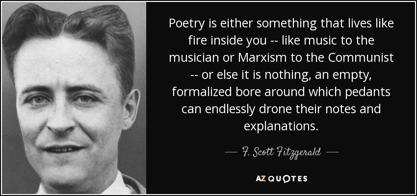Poetry is either something that lives like fire inside you -- like music to the musician or Marxism to the Communist -- or else it is nothing, an empty, formalized bore around which pedants can endlessly drone their notes and explanations. - F. Scott Fitzgerald