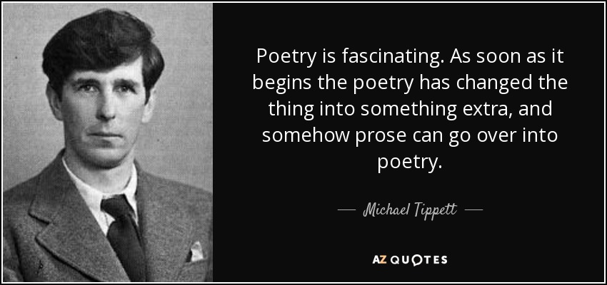 Poetry is fascinating. As soon as it begins the poetry has changed the thing into something extra, and somehow prose can go over into poetry. - Michael Tippett