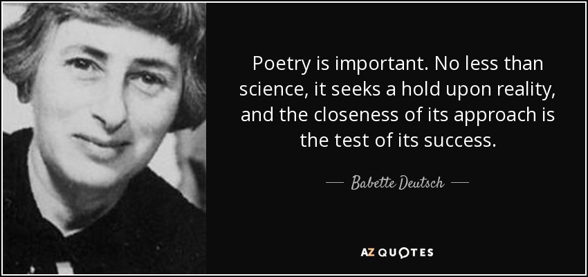 Poetry is important. No less than science, it seeks a hold upon reality, and the closeness of its approach is the test of its success. - Babette Deutsch