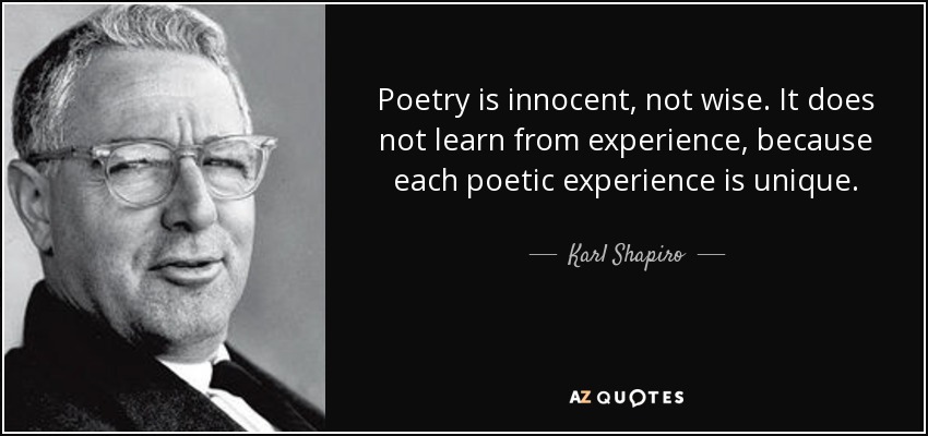 Poetry is innocent, not wise. It does not learn from experience, because each poetic experience is unique. - Karl Shapiro