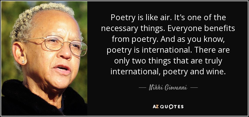 Poetry is like air. It's one of the necessary things. Everyone benefits from poetry. And as you know, poetry is international. There are only two things that are truly international, poetry and wine. - Nikki Giovanni