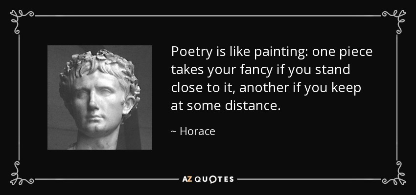 Poetry is like painting: one piece takes your fancy if you stand close to it, another if you keep at some distance. - Horace