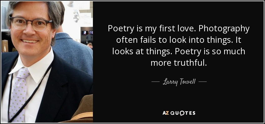 Poetry is my first love. Photography often fails to look into things. It looks at things. Poetry is so much more truthful. - Larry Towell