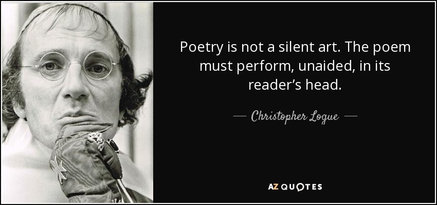 Poetry is not a silent art. The poem must perform, unaided, in its reader’s head. - Christopher Logue