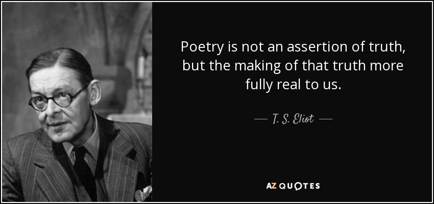 Poetry is not an assertion of truth, but the making of that truth more fully real to us. - T. S. Eliot