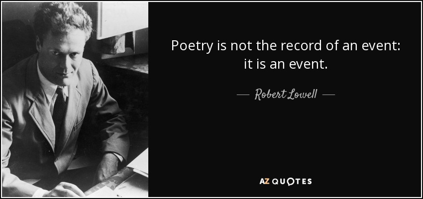 Poetry is not the record of an event: it is an event. - Robert Lowell