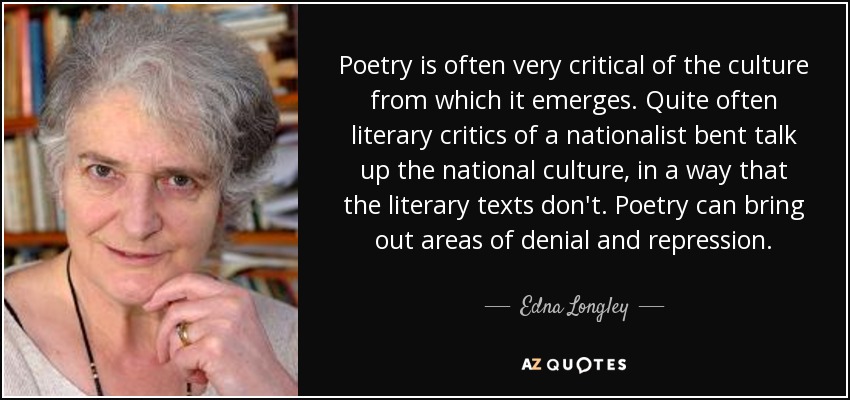 Poetry is often very critical of the culture from which it emerges. Quite often literary critics of a nationalist bent talk up the national culture, in a way that the literary texts don't. Poetry can bring out areas of denial and repression. - Edna Longley