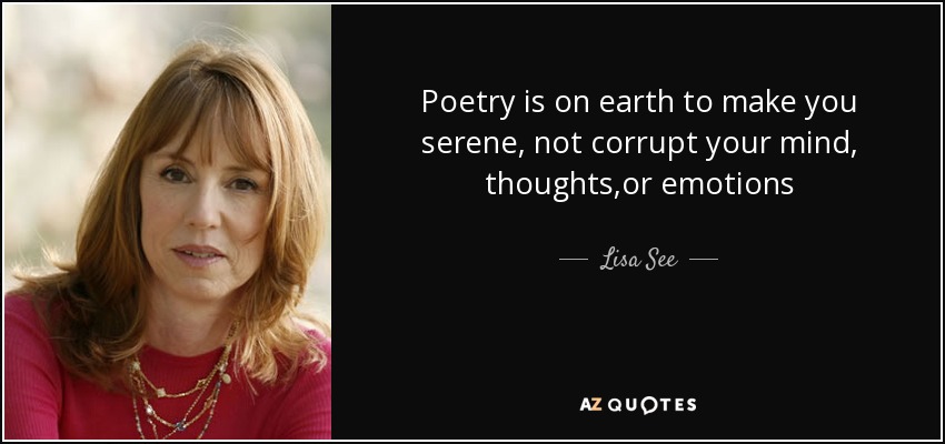 Poetry is on earth to make you serene, not corrupt your mind, thoughts,or emotions - Lisa See